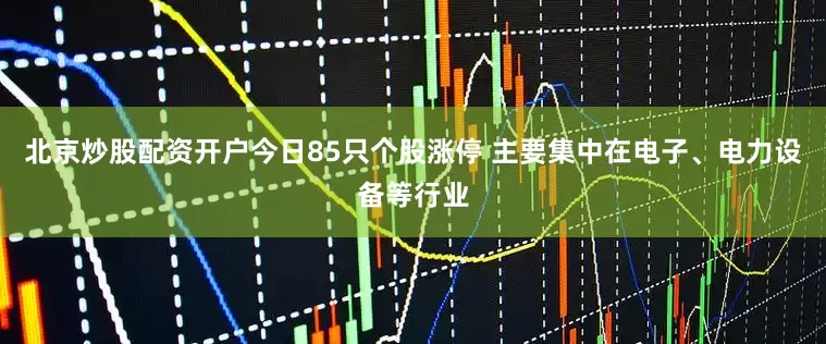 北京炒股配资开户今日85只个股涨停 主要集中在电子、电力设备等行业
