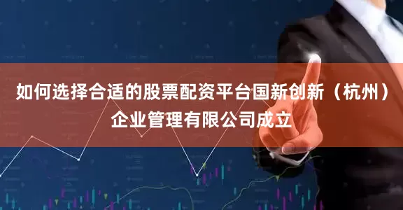 如何选择合适的股票配资平台国新创新（杭州）企业管理有限公司成立