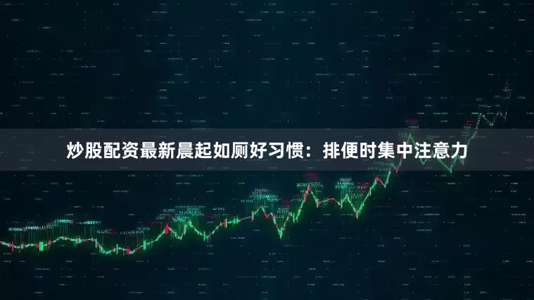 炒股配资最新晨起如厕好习惯：排便时集中注意力
