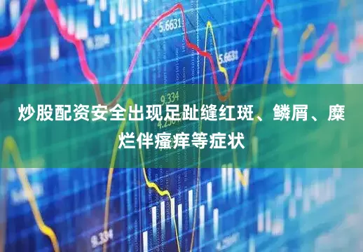 炒股配资安全出现足趾缝红斑、鳞屑、糜烂伴瘙痒等症状