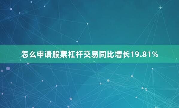 怎么申请股票杠杆交易同比增长19.81%