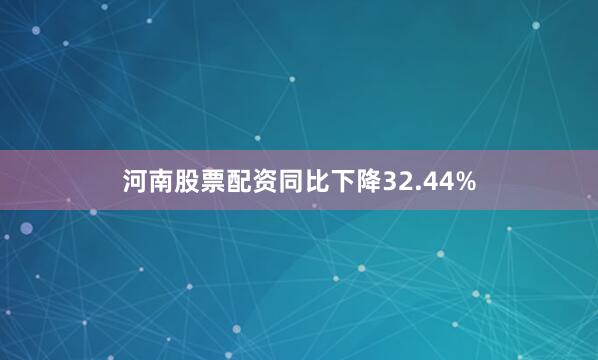 河南股票配资同比下降32.44%