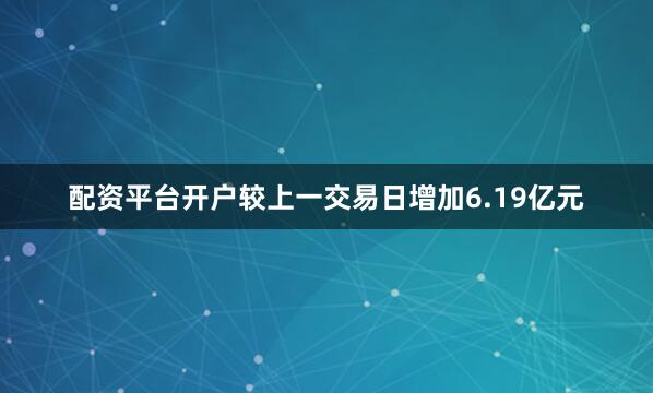 配资平台开户较上一交易日增加6.19亿元