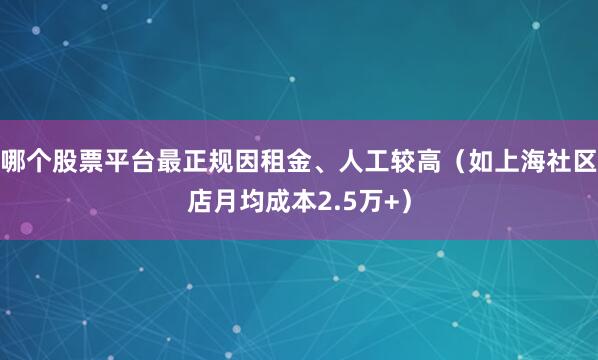 哪个股票平台最正规因租金、人工较高（如上海社区店月均成本2.5万+）