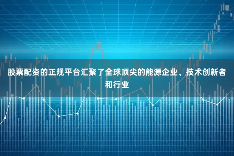 股票配资的正规平台汇聚了全球顶尖的能源企业、技术创新者和行业