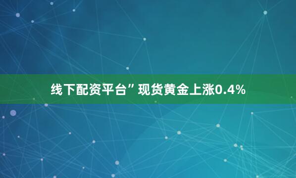 线下配资平台”现货黄金上涨0.4%