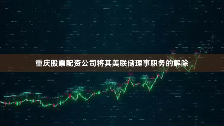 重庆股票配资公司将其美联储理事职务的解除