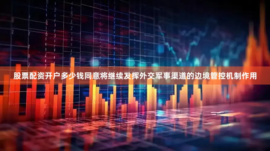 股票配资开户多少钱同意将继续发挥外交军事渠道的边境管控机制作用