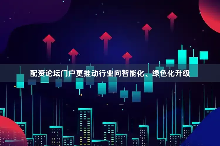 配资论坛门户更推动行业向智能化、绿色化升级
