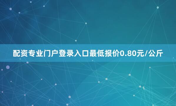 配资专业门户登录入口最低报价0.80元/公斤