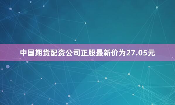 中国期货配资公司正股最新价为27.05元