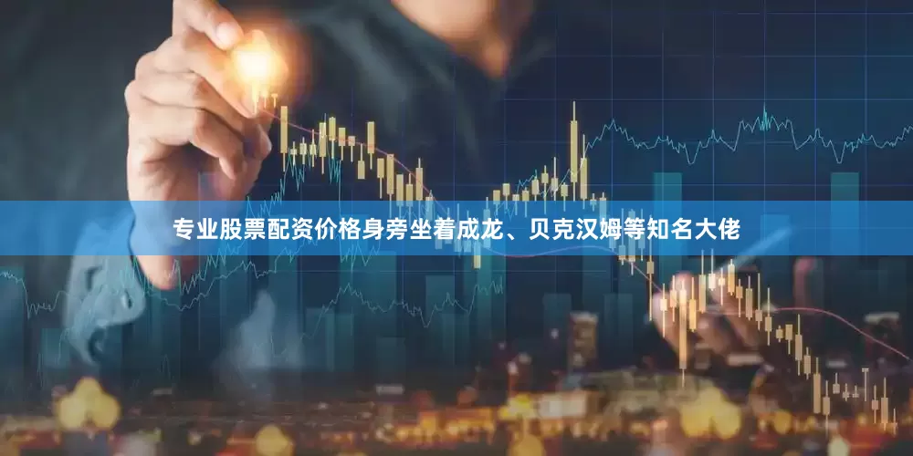 专业股票配资价格身旁坐着成龙、贝克汉姆等知名大佬