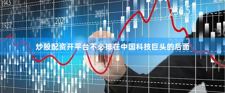 炒股配资开平台不必排在中国科技巨头的后面